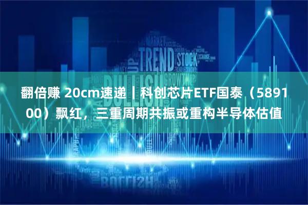 翻倍赚 20cm速递｜科创芯片ETF国泰（589100）飘红，三重周期共振或重构半导体估值