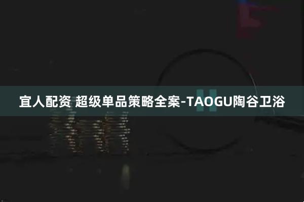 宜人配资 超级单品策略全案-TAOGU陶谷卫浴