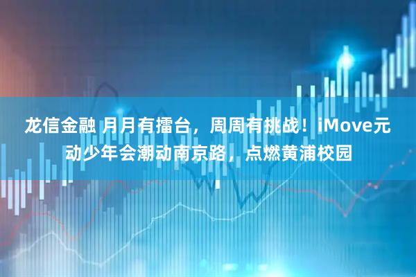 龙信金融 月月有擂台，周周有挑战！iMove元动少年会潮动南京路，点燃黄浦校园