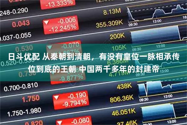 日斗优配 从秦朝到清朝，有没有皇位一脉相承传位到底的王朝 中国两千多年的封建帝