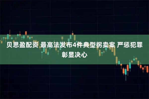 贝思盈配资 最高法发布4件典型拐卖案 严惩犯罪彰显决心