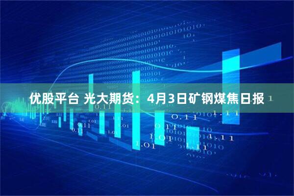 优股平台 光大期货：4月3日矿钢煤焦日报