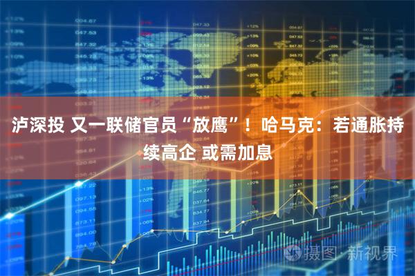 泸深投 又一联储官员“放鹰”！哈马克：若通胀持续高企 或需加息