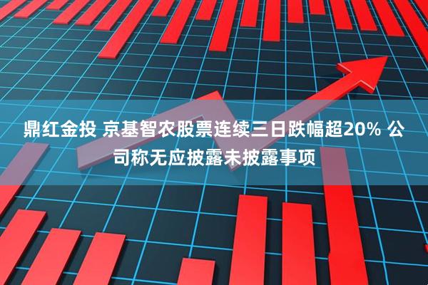 鼎红金投 京基智农股票连续三日跌幅超20% 公司称无应披露未披露事项