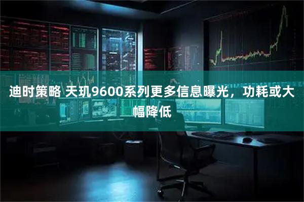 迪时策略 天玑9600系列更多信息曝光，功耗或大幅降低
