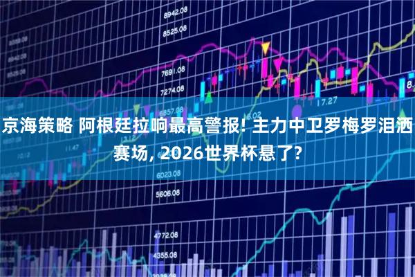 京海策略 阿根廷拉响最高警报! 主力中卫罗梅罗泪洒赛场, 2026世界杯悬了?