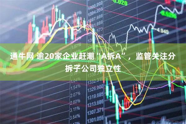 通牛网 逾20家企业赶潮“A拆A”，监管关注分拆子公司独立性