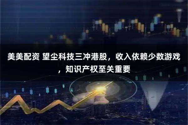 美美配资 望尘科技三冲港股，收入依赖少数游戏，知识产权至关重要