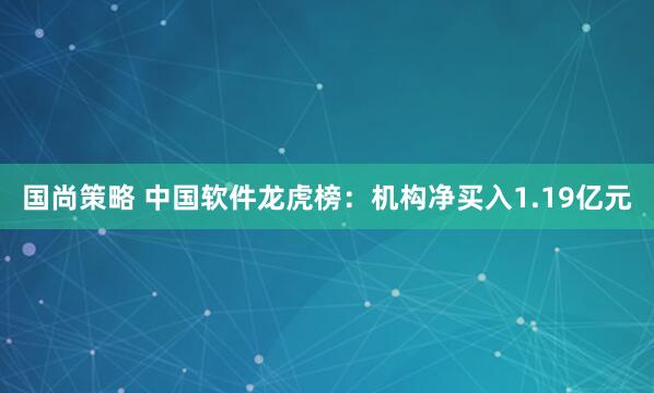 国尚策略 中国软件龙虎榜：机构净买入1.19亿元