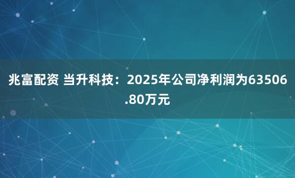 兆富配资 当升科技：2025年公司净利润为63506.80万元